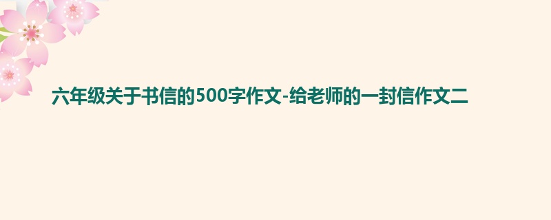 六年级关于书信的500字作文-给老师的一封信作文二