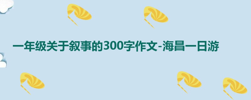 一年级关于叙事的300字作文-海昌一日游