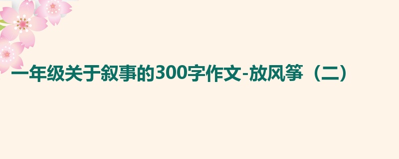 一年级关于叙事的300字作文-放风筝(二)