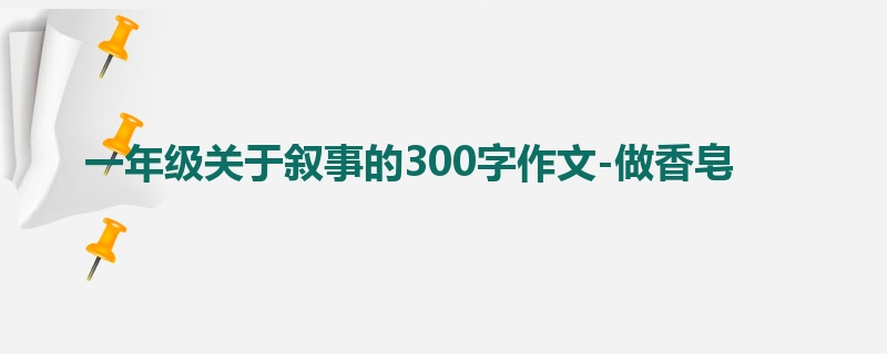 一年级关于叙事的300字作文-做香皂