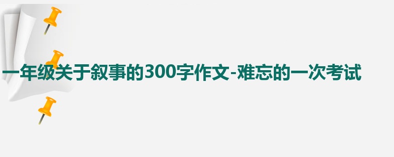 一年级关于叙事的300字作文-难忘的一次考试