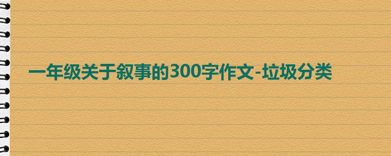 一年级关于叙事的300字作文-垃圾分类