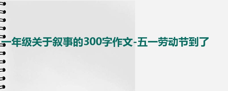 一年级关于叙事的300字作文-五一劳动节到了