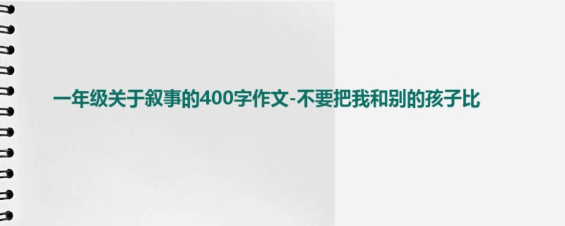 一年级关于叙事的400字作文-不要把我和别的孩子比