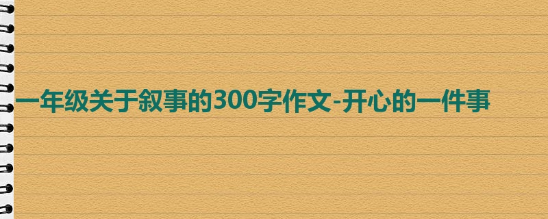 一年级关于叙事的300字作文-开心的一件事