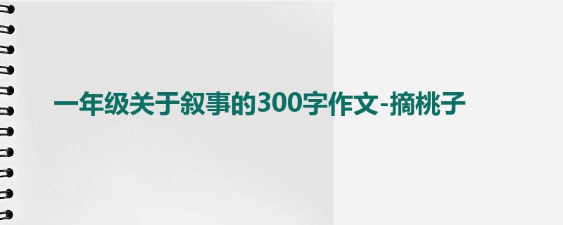一年级关于叙事的300字作文-摘桃子
