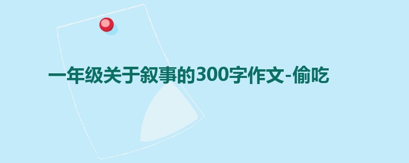 一年级关于叙事的300字作文-偷吃