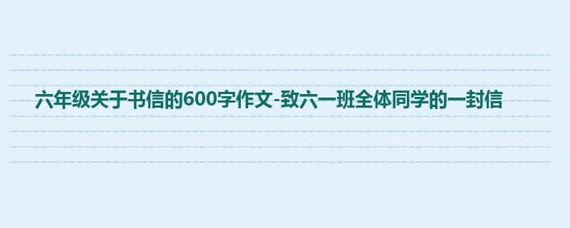 六年级关于书信的600字作文-致六一班全体同学的一封信
