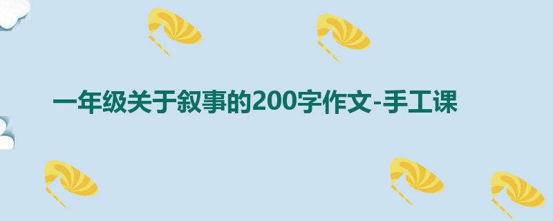 一年级关于叙事的200字作文-手工课