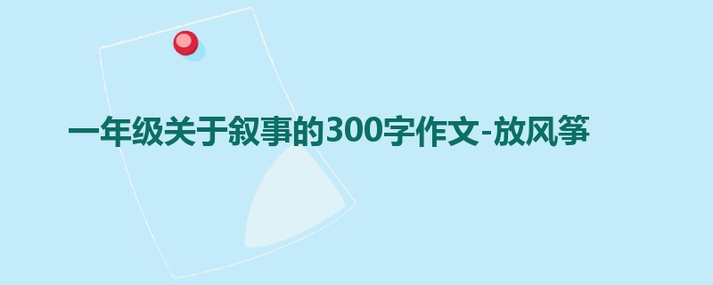 一年级关于叙事的300字作文-放风筝