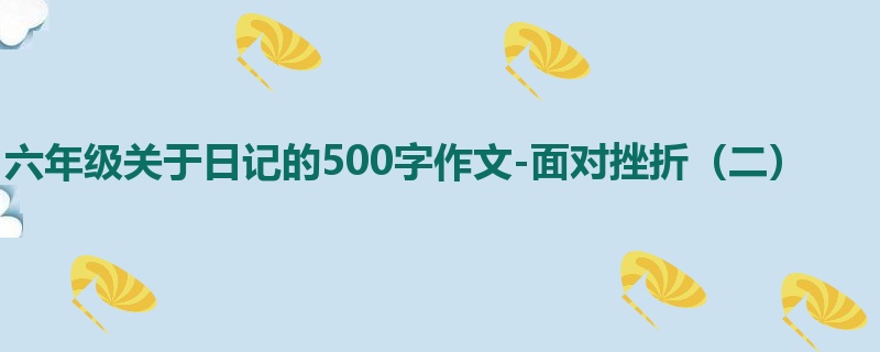 六年级关于日记的500字作文-面对挫折(二)