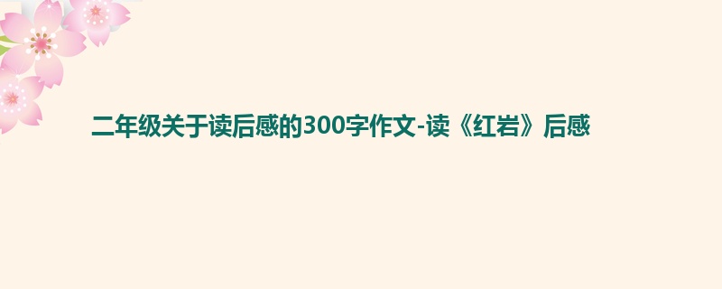 二年级关于读后感的300字作文-读《红岩》后感