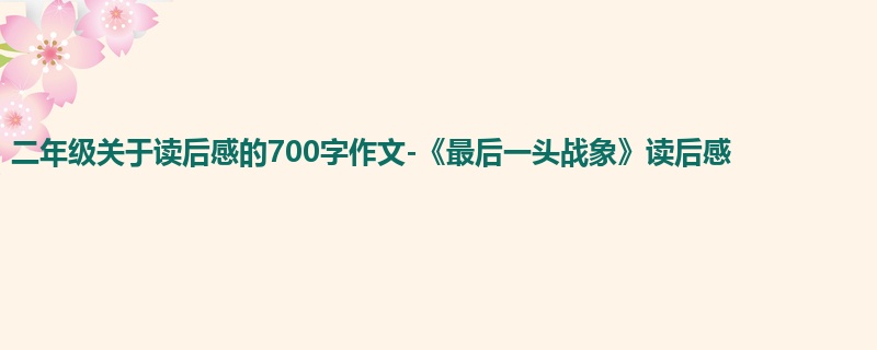 二年级关于读后感的700字作文-《最后一头战象》读后感