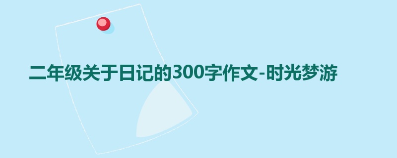 二年级关于日记的300字作文-时光梦游