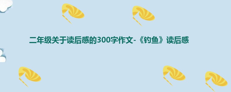二年级关于读后感的300字作文-《钓鱼》读后感
