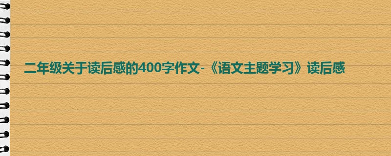 二年级关于读后感的400字作文-《语文主题学习》读后感
