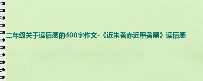二年级关于读后感的400字作文-《近朱者赤近墨者黑》读后感