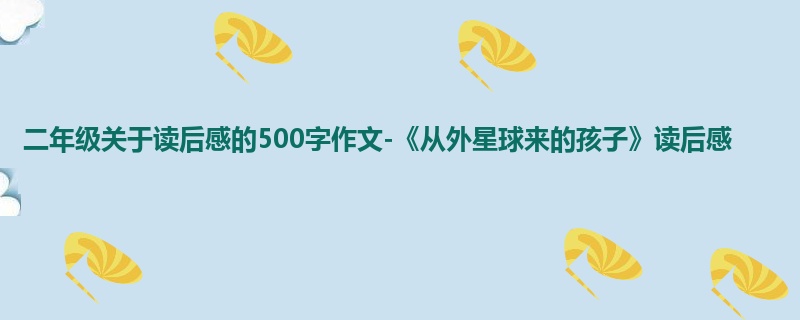 二年级关于读后感的500字作文-《从外星球来的孩子》读后感