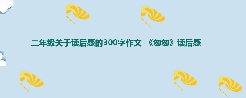 二年级关于读后感的300字作文-《匆匆》读后感