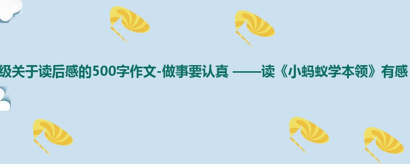 二年级关于读后感的500字作文-做事要认真 ——读《小蚂蚁学本领》有感