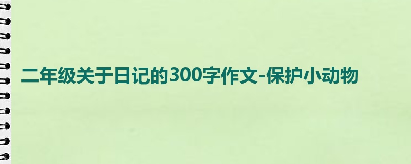 二年级关于日记的300字作文-保护小动物