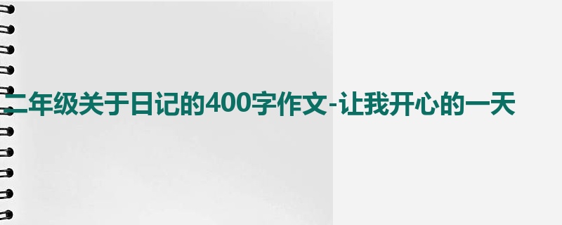 二年级关于日记的400字作文-让我开心的一天