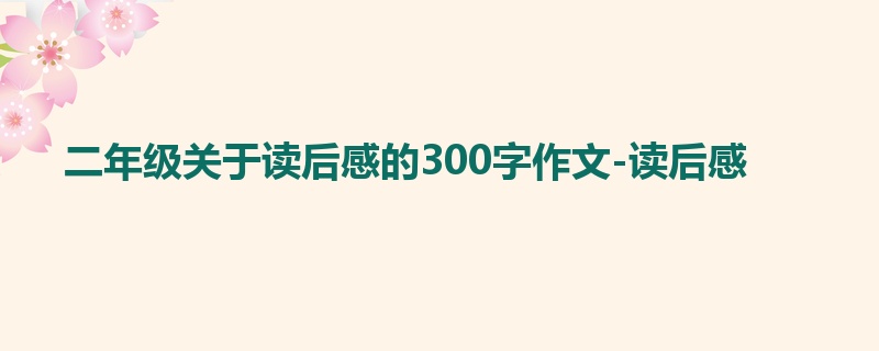 二年级关于读后感的300字作文-读后感