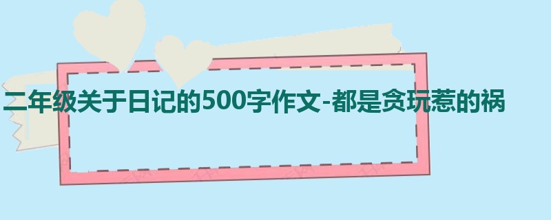 二年级关于日记的500字作文-都是贪玩惹的祸