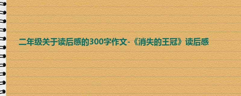 二年级关于读后感的300字作文-《消失的王冠》读后感