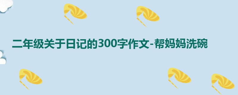 二年级关于日记的300字作文-帮妈妈洗碗
