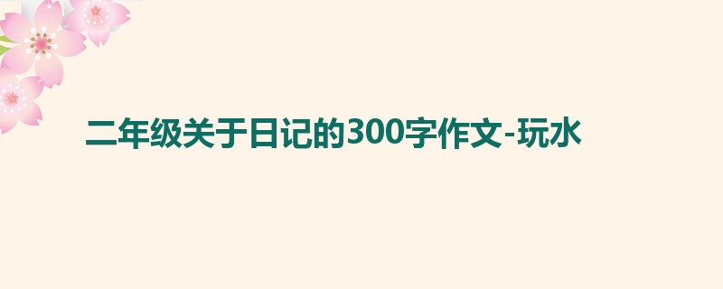 二年级关于日记的300字作文-玩水