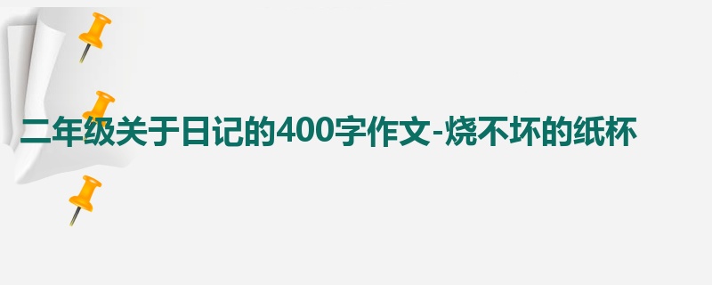 二年级关于日记的400字作文-烧不坏的纸杯