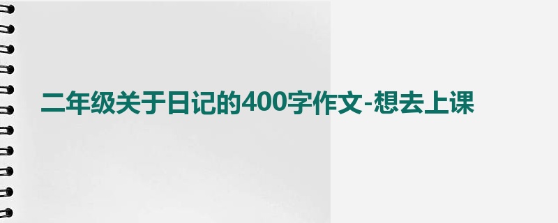 二年级关于日记的400字作文-想去上课