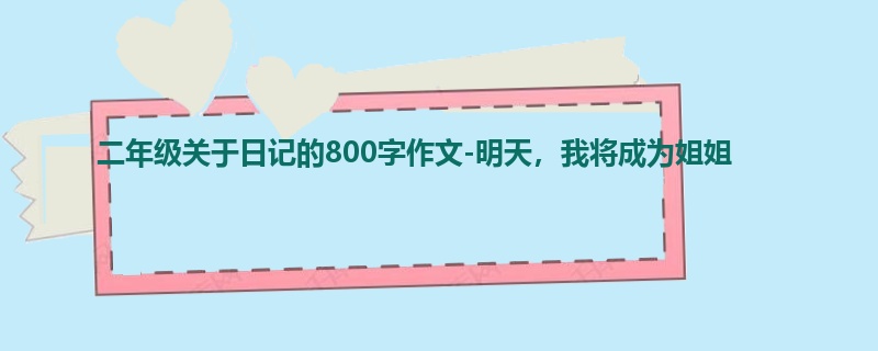 二年级关于日记的800字作文-明天,我将成为姐姐