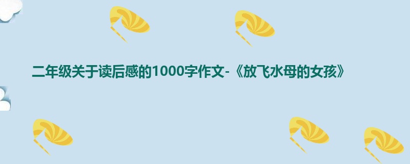 二年级关于读后感的1000字作文-《放飞水母的女孩》