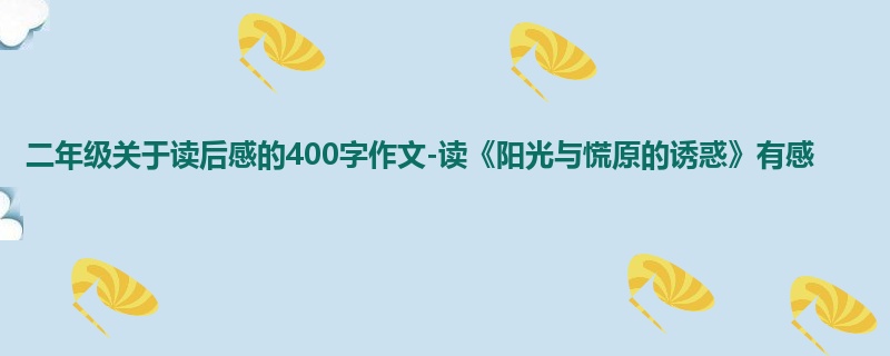 二年级关于读后感的400字作文-读《阳光与慌原的诱惑》有感