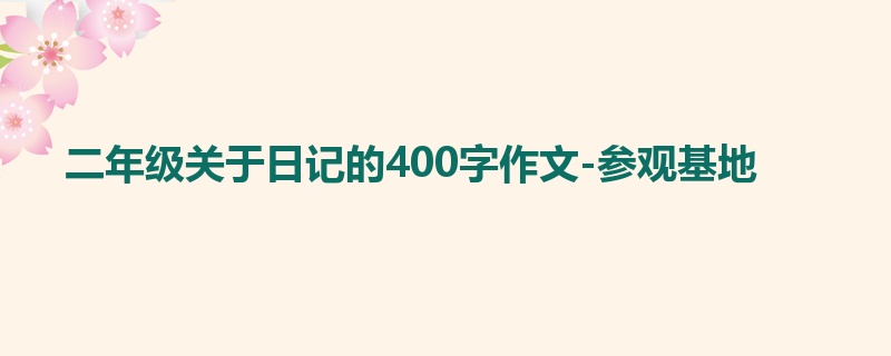 二年级关于日记的400字作文-参观基地