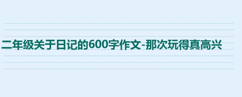 二年级关于日记的600字作文-那次玩得真高兴