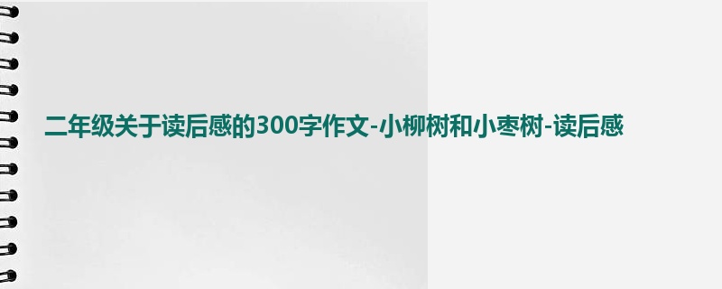 二年级关于读后感的300字作文-小柳树和小枣树-读后感
