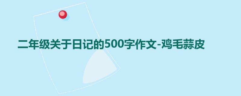 二年级关于日记的500字作文-鸡毛蒜皮