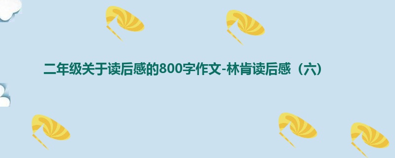 二年级关于读后感的800字作文-林肯读后感(六)