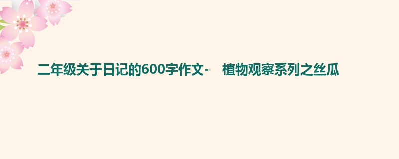 二年级关于日记的600字作文- 植物观察系列之丝瓜