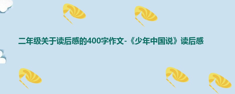 二年级关于读后感的400字作文-《少年中国说》读后感