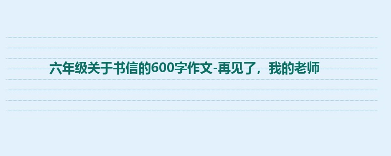 六年级关于书信的600字作文-再见了,我的老师