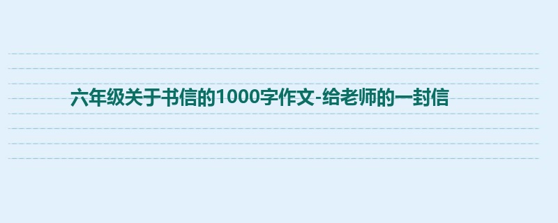 六年级关于书信的1000字作文-给老师的一封信