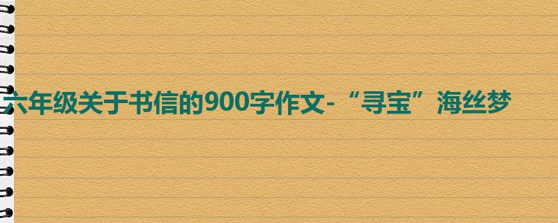 六年级关于书信的900字作文-“寻宝”海丝梦