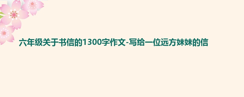 六年级关于书信的1300字作文-写给一位远方妹妹的信