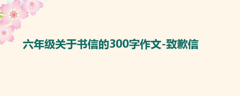 六年级关于书信的300字作文-致歉信