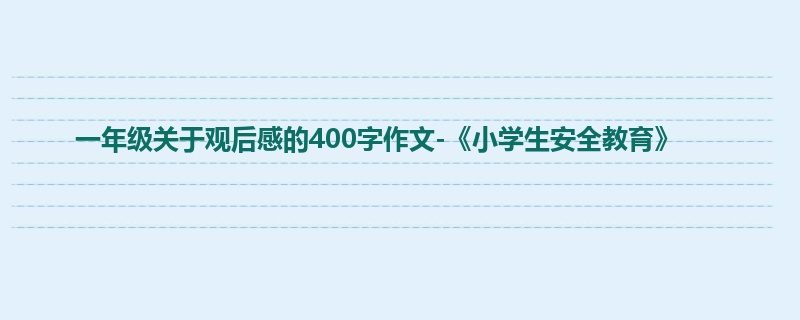 一年级关于观后感的400字作文-《小学生安全教育》