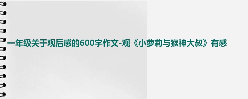 一年级关于观后感的600字作文-观《小萝莉与猴神大叔》有感